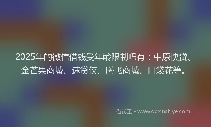 2025年的微信借钱受年龄限制吗有：中原快贷、金芒果商城、速贷侠、腾飞商城、口袋花等。