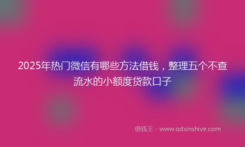 2025年热门微信有哪些方法借钱，整理五个不查流水的小额度贷款口子