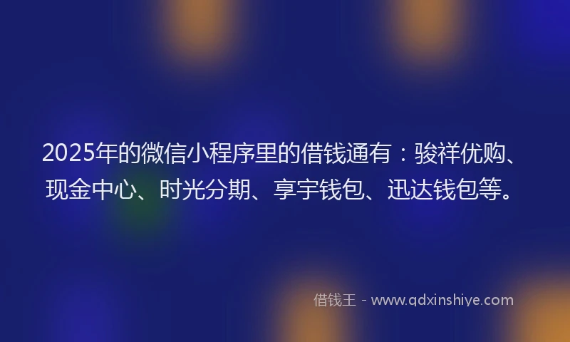 2025年的微信小程序里的借钱通有：骏祥优购、现金中心、时光分期、享宇钱包、迅达钱包等。