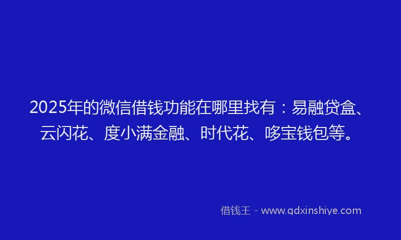 2025年的微信借钱功能在哪里找有：易融贷盒、云闪花、度小满金融、时代花、哆宝钱包等。