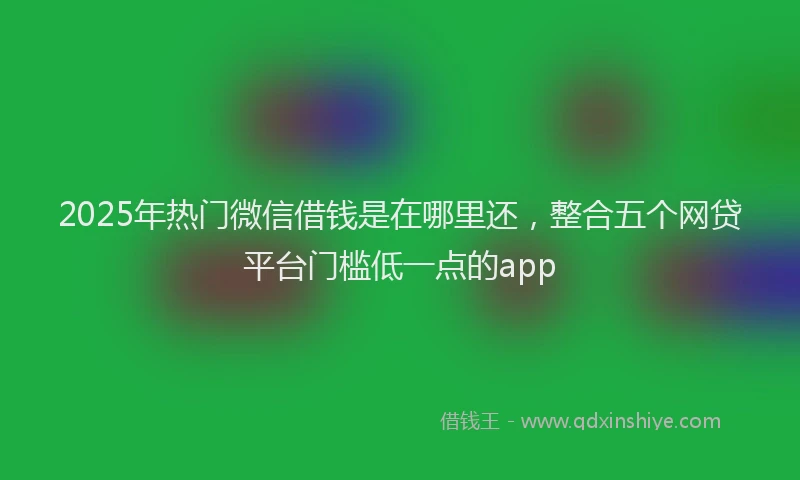 2025年热门微信借钱是在哪里还，整合五个网贷平台门槛低一点的app