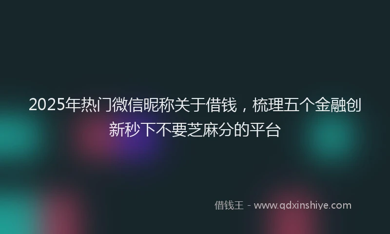 2025年热门微信昵称关于借钱，梳理五个金融创新秒下不要芝麻分的平台