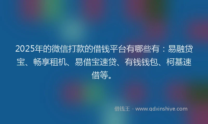 2025年的微信打款的借钱平台有哪些有：易融贷宝、畅享租机、易借宝速贷、有钱钱包、柯基速借等。