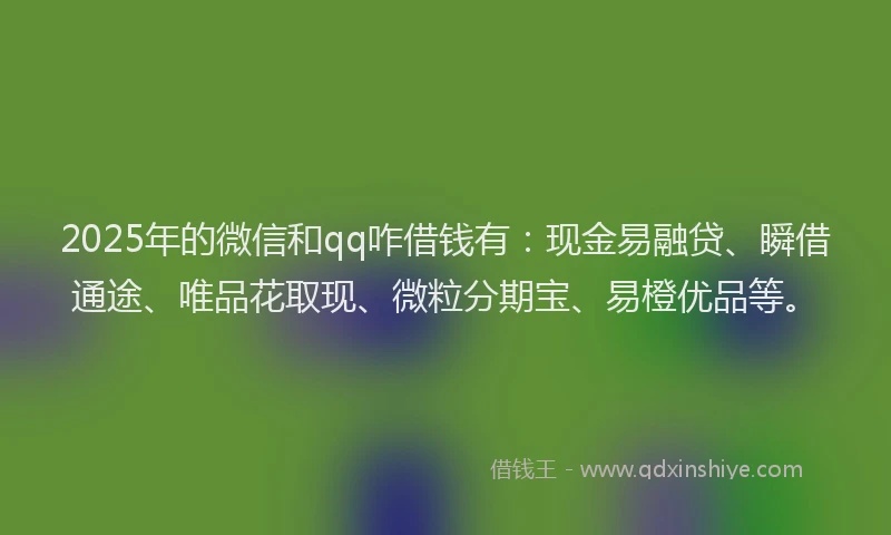 2025年的微信和qq咋借钱有：现金易融贷、瞬借通途、唯品花取现、微粒分期宝、易橙优品等。