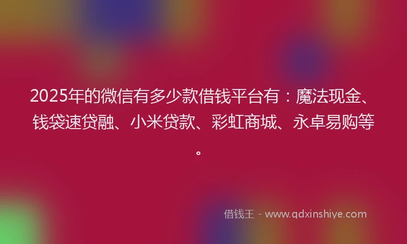 2025年的微信有多少款借钱平台有：魔法现金、钱袋速贷融、小米贷款、彩虹商城、永卓易购等。