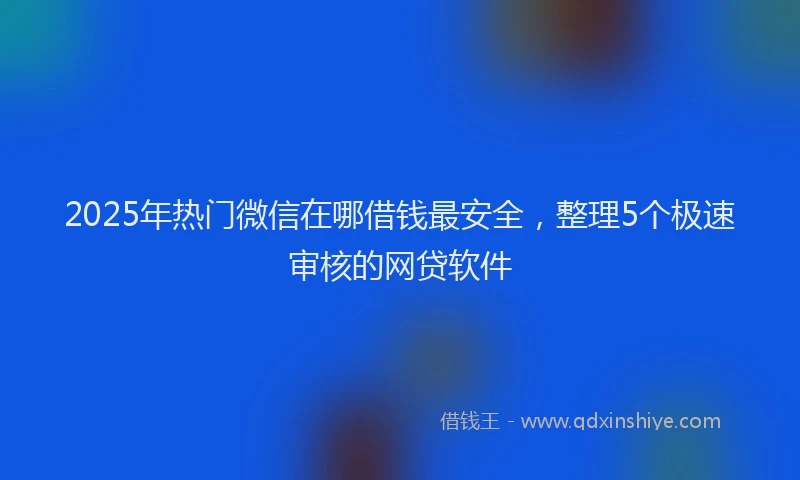 2025年热门微信在哪借钱最安全，整理5个极速审核的网贷软件