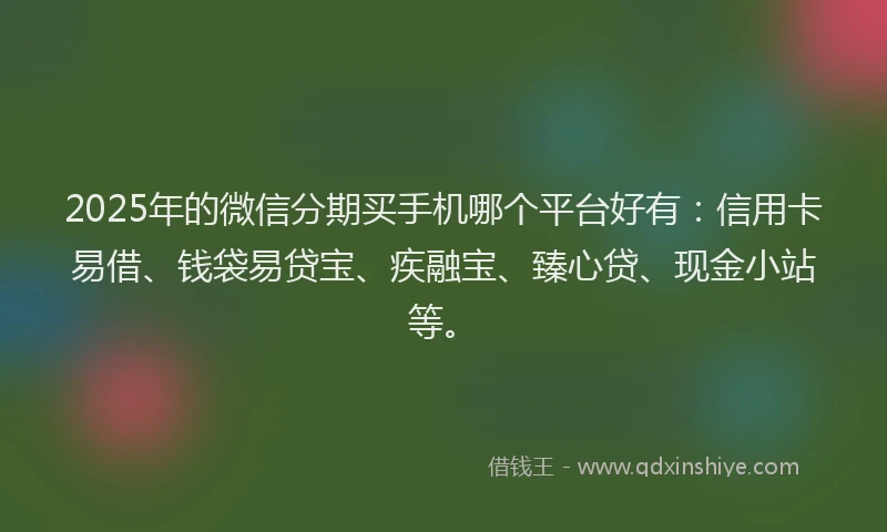 2025年的微信分期买手机哪个平台好有：信用卡易借、钱袋易贷宝、疾融宝、臻心贷、现金小站等。