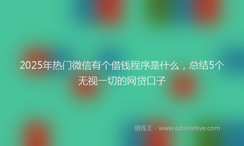 2025年热门微信有个借钱程序是什么，总结5个无视一切的网贷口子