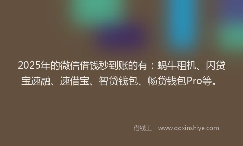 2025年的微信借钱秒到账的有：蜗牛租机、闪贷宝速融、速借宝、智贷钱包、畅贷钱包Pro等。