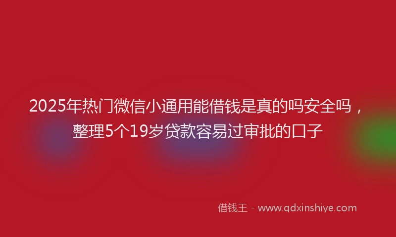 2025年热门微信小通用能借钱是真的吗安全吗，整理5个19岁贷款容易过审批的口子