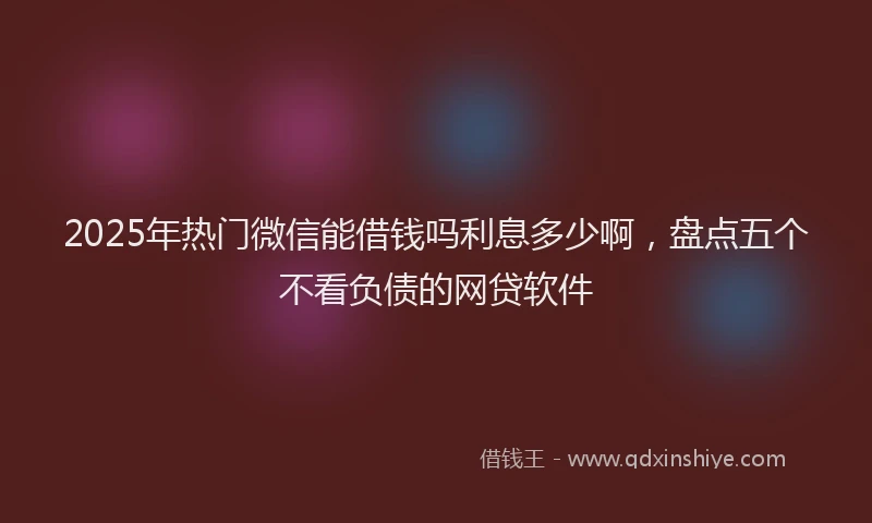 2025年热门微信能借钱吗利息多少啊，盘点五个不看负债的网贷软件