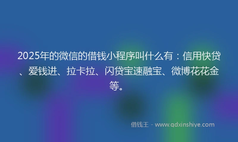 2025年的微信的借钱小程序叫什么有：信用快贷、爱钱进、拉卡拉、闪贷宝速融宝、微博花花金等。