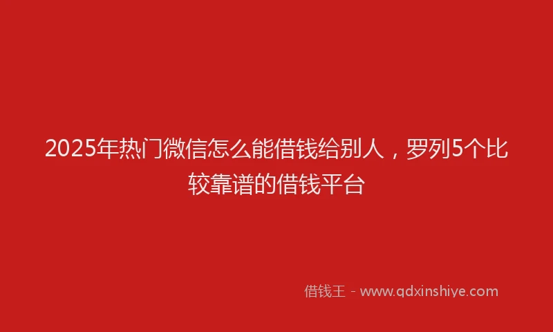 2025年热门微信怎么能借钱给别人，罗列5个比较靠谱的借钱平台