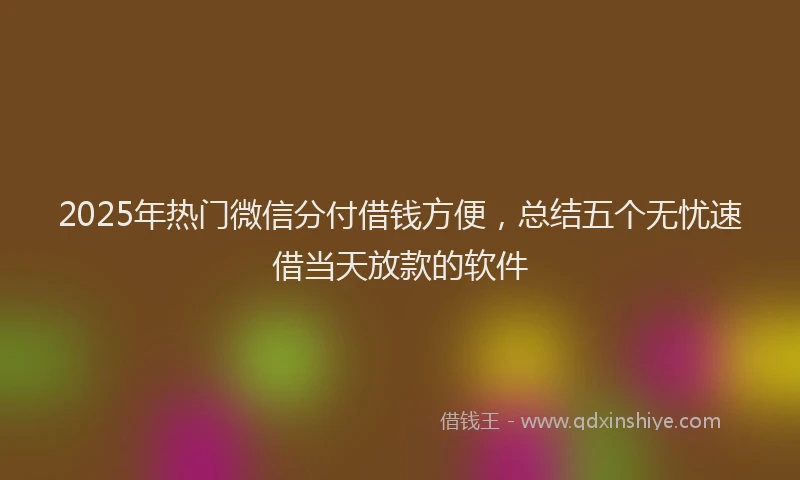 2025年热门微信分付借钱方便，总结五个无忧速借当天放款的软件