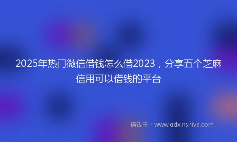 2025年热门微信借钱怎么借2023，分享五个芝麻信用可以借钱的平台