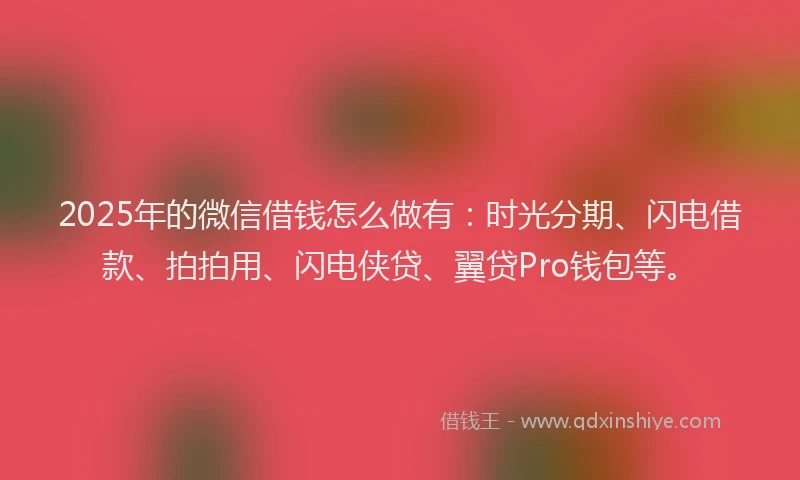 2025年的微信借钱怎么做有：时光分期、闪电借款、拍拍用、闪电侠贷、翼贷Pro钱包等。