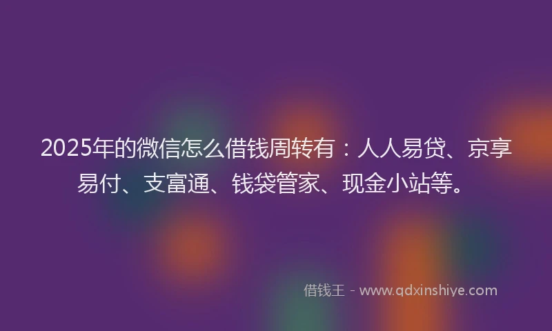 2025年的微信怎么借钱周转有：人人易贷、京享易付、支富通、钱袋管家、现金小站等。
