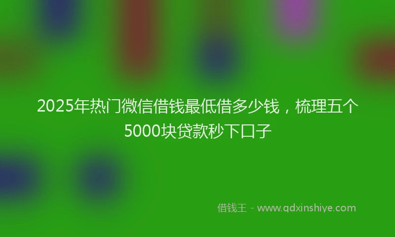 2025年热门微信借钱最低借多少钱，梳理五个5000块贷款秒下口子