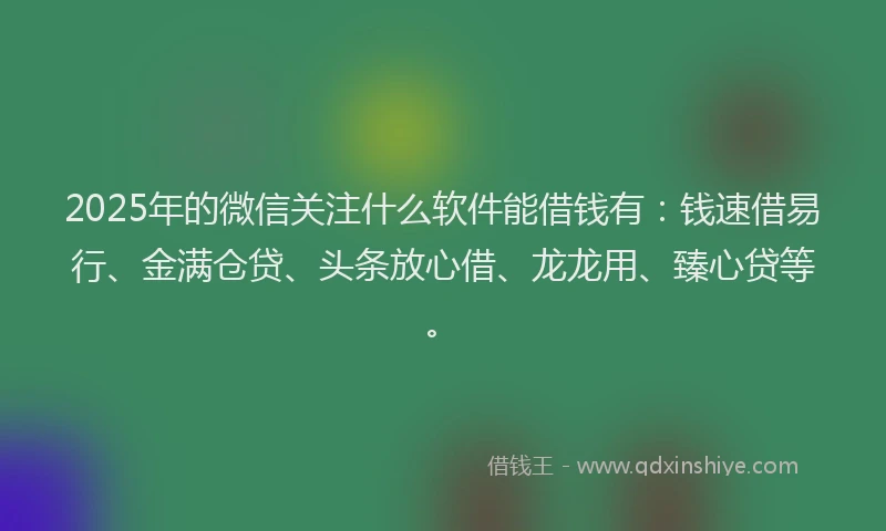 2025年的微信关注什么软件能借钱有：钱速借易行、金满仓贷、头条放心借、龙龙用、臻心贷等。