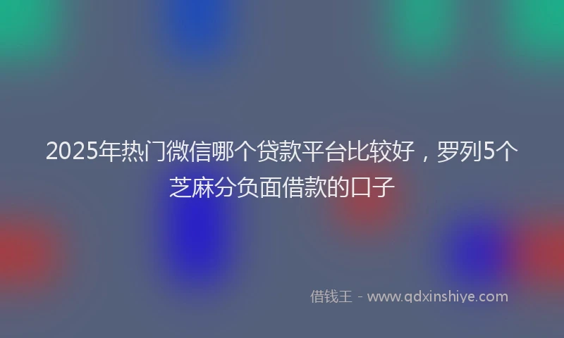 2025年热门微信哪个贷款平台比较好，罗列5个芝麻分负面借款的口子