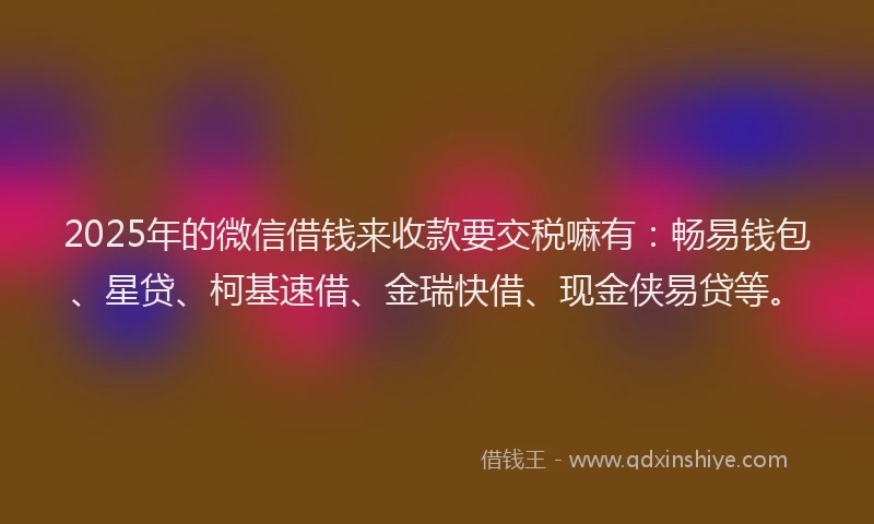 2025年的微信借钱来收款要交税嘛有：畅易钱包、星贷、柯基速借、金瑞快借、现金侠易贷等。