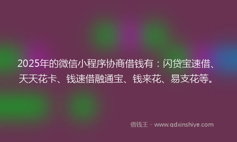 2025年的微信小程序协商借钱有：闪贷宝速借、天天花卡、钱速借融通宝、钱来花、易支花等。