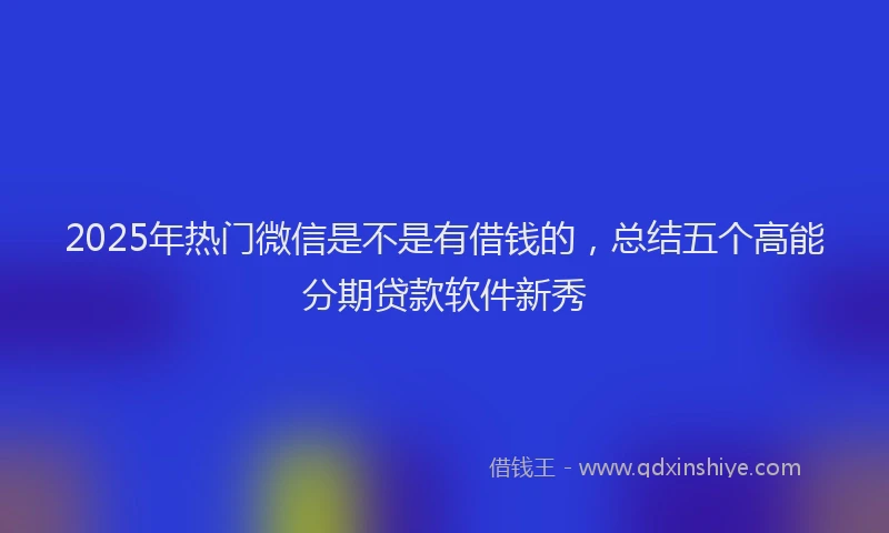 2025年热门微信是不是有借钱的，总结五个高能分期贷款软件新秀