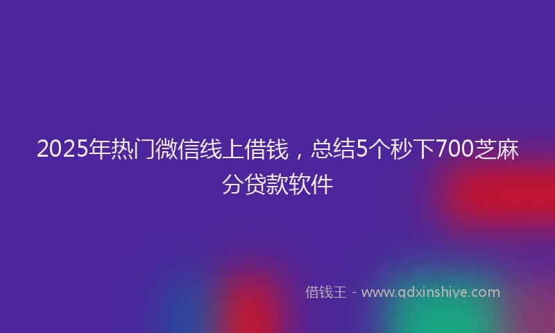 2025年热门微信线上借钱，总结5个秒下700芝麻分贷款软件