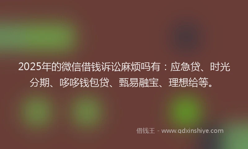 2025年的微信借钱诉讼麻烦吗有：应急贷、时光分期、哆哆钱包贷、甄易融宝、理想给等。