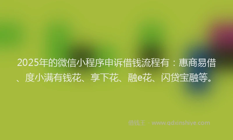 2025年的微信小程序申诉借钱流程有：惠商易借、度小满有钱花、享下花、融e花、闪贷宝融等。