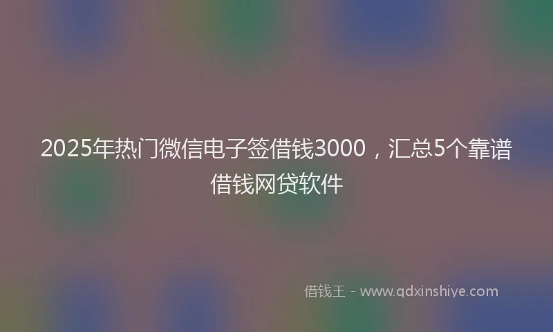 2025年热门微信电子签借钱3000，汇总5个靠谱借钱网贷软件