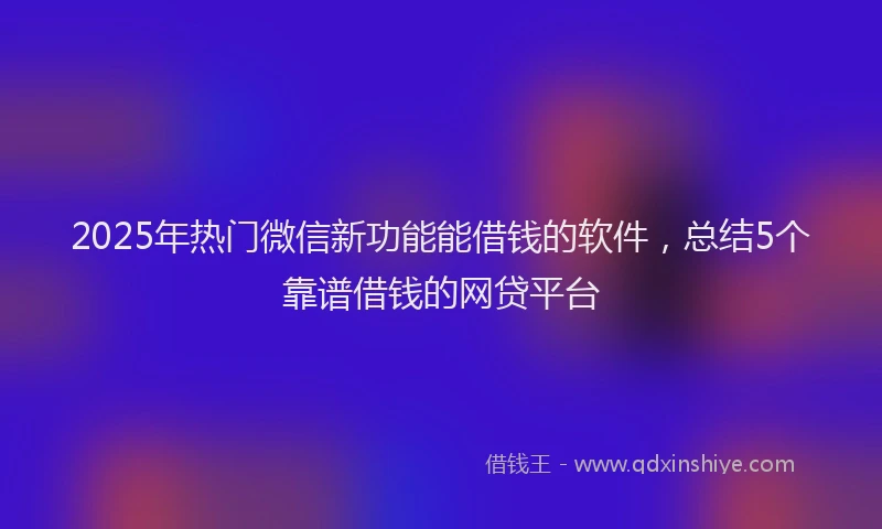 2025年热门微信新功能能借钱的软件，总结5个靠谱借钱的网贷平台