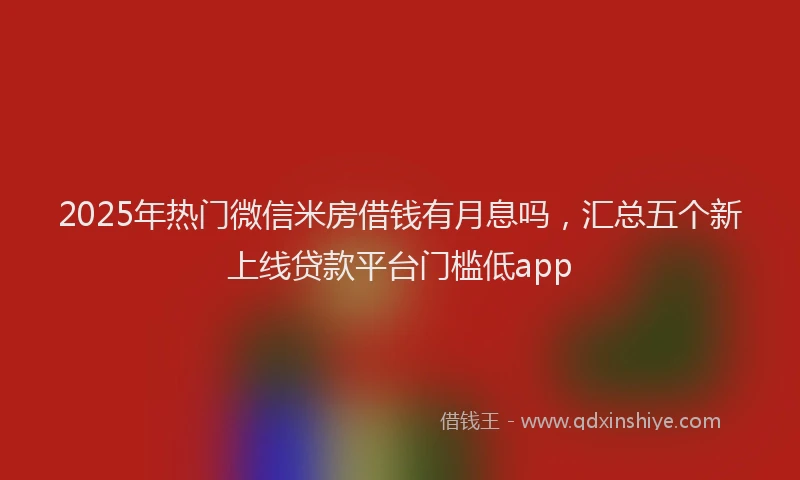 2025年热门微信米房借钱有月息吗，汇总五个新上线贷款平台门槛低app