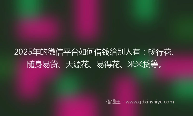 2025年的微信平台如何借钱给别人有：畅行花、随身易贷、天源花、易得花、米米贷等。