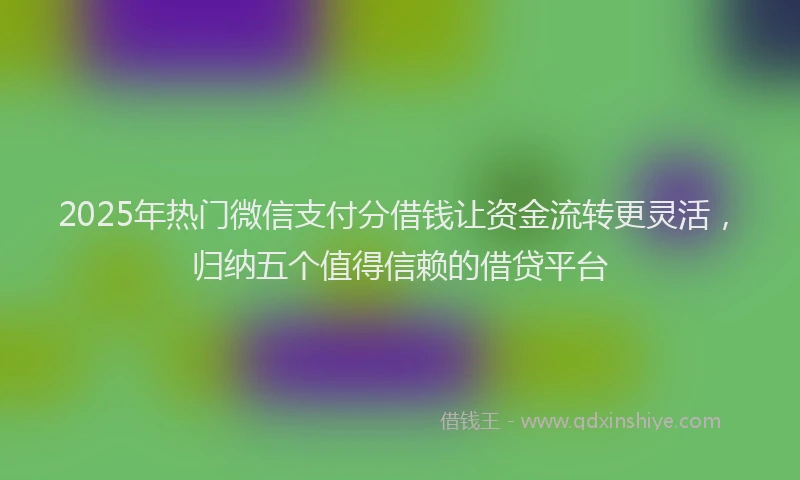 2025年热门微信支付分借钱让资金流转更灵活，归纳五个值得信赖的借贷平台