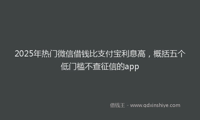 2025年热门微信借钱比支付宝利息高，概括五个低门槛不查征信的app
