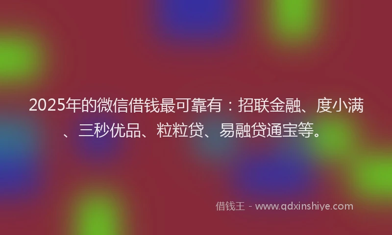 2025年的微信借钱最可靠有：招联金融、度小满、三秒优品、粒粒贷、易融贷通宝等。