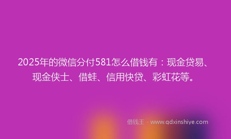 2025年的微信分付581怎么借钱有：现金贷易、现金侠士、借蛙、信用快贷、彩虹花等。
