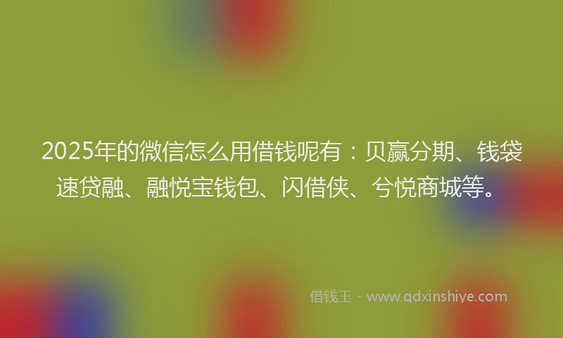 2025年的微信怎么用借钱呢有：贝赢分期、钱袋速贷融、融悦宝钱包、闪借侠、兮悦商城等。