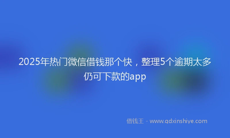 2025年热门微信借钱那个快，整理5个逾期太多仍可下款的app