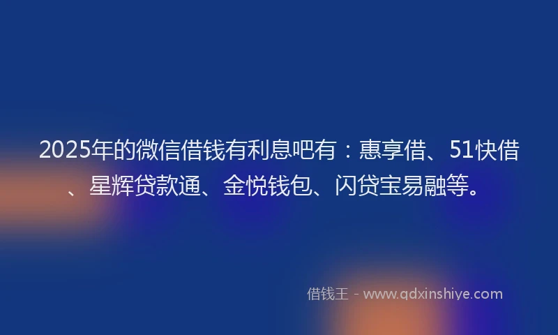 2025年的微信借钱有利息吧有：惠享借、51快借、星辉贷款通、金悦钱包、闪贷宝易融等。