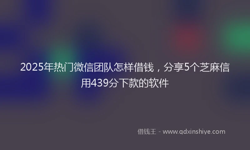 2025年热门微信团队怎样借钱，分享5个芝麻信用439分下款的软件
