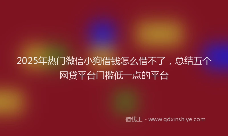2025年热门微信小狗借钱怎么借不了，总结五个网贷平台门槛低一点的平台