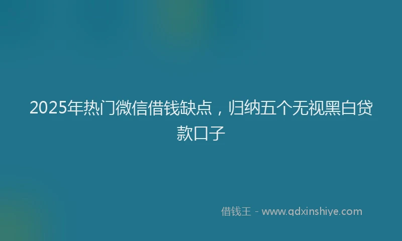2025年热门微信借钱缺点，归纳五个无视黑白贷款口子