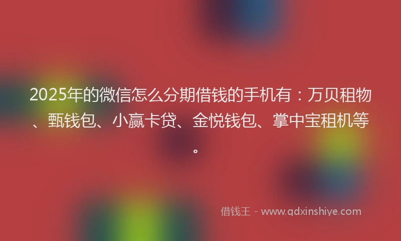 2025年的微信怎么分期借钱的手机有：万贝租物、甄钱包、小赢卡贷、金悦钱包、掌中宝租机等。