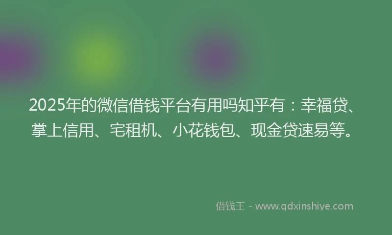 2025年的微信借钱平台有用吗知乎有：幸福贷、掌上信用、宅租机、小花钱包、现金贷速易等。