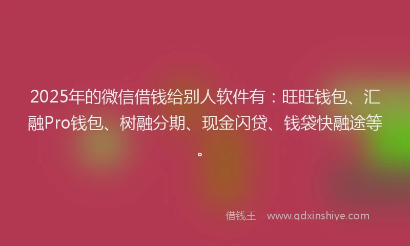 2025年的微信借钱给别人软件有：旺旺钱包、汇融Pro钱包、树融分期、现金闪贷、钱袋快融途等。