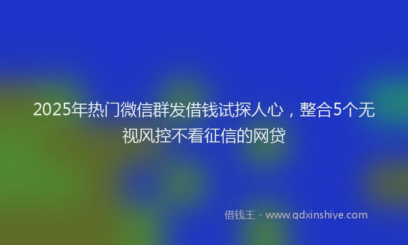 2025年热门微信群发借钱试探人心，整合5个无视风控不看征信的网贷