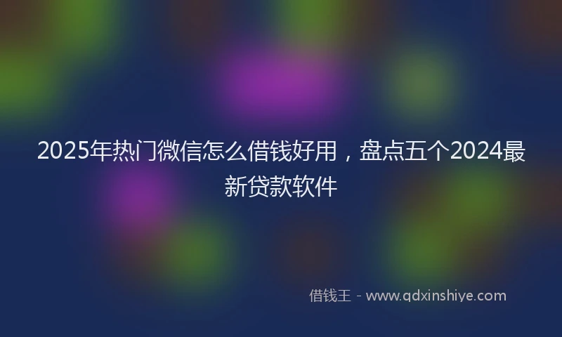 2025年热门微信怎么借钱好用，盘点五个2024最新贷款软件