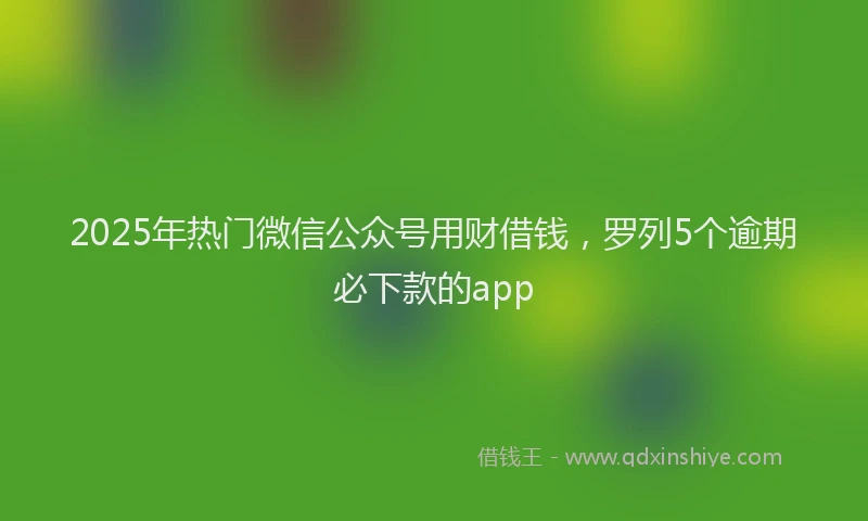 2025年热门微信公众号用财借钱，罗列5个逾期必下款的app